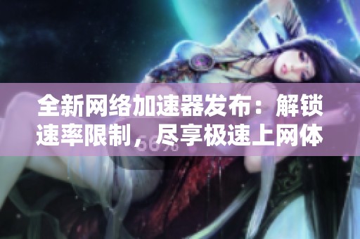 全新网络加速器发布：解锁速率限制，尽享极速上网体验