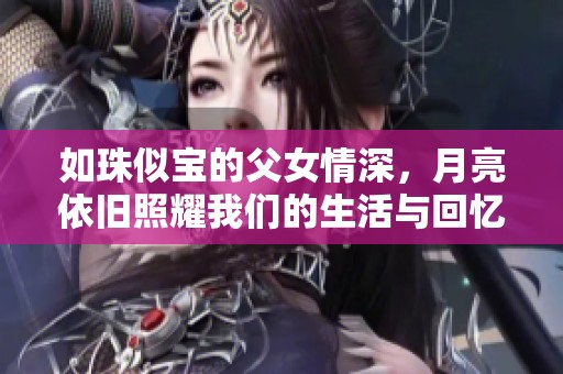 如珠似宝的父女情深，月亮依旧照耀我们的生活与回忆