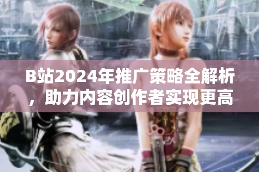 B站2024年推广策略全解析，助力内容创作者实现更高曝光