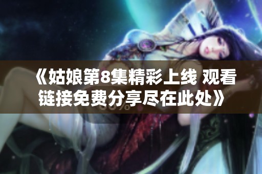 《姑娘第8集精彩上线 观看链接免费分享尽在此处》