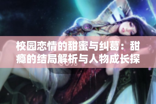 校园恋情的甜蜜与纠葛：甜瘾的结局解析与人物成长探讨