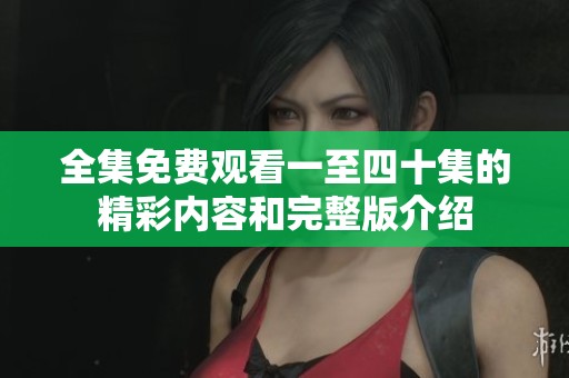全集免费观看一至四十集的精彩内容和完整版介绍