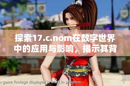 探索17.c.nom在数字世界中的应用与影响，揭示其背后的深刻含义与潜力