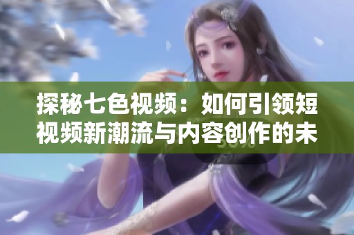 探秘七色视频：如何引领短视频新潮流与内容创作的未来发展