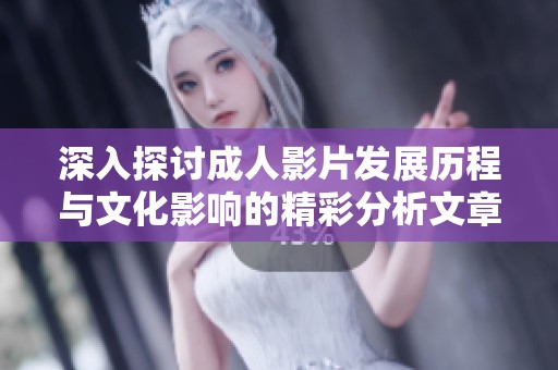深入探讨成人影片发展历程与文化影响的精彩分析文章