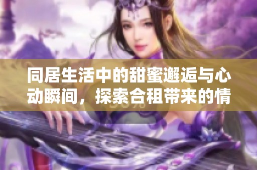 同居生活中的甜蜜邂逅与心动瞬间，探索合租带来的情感纽带
