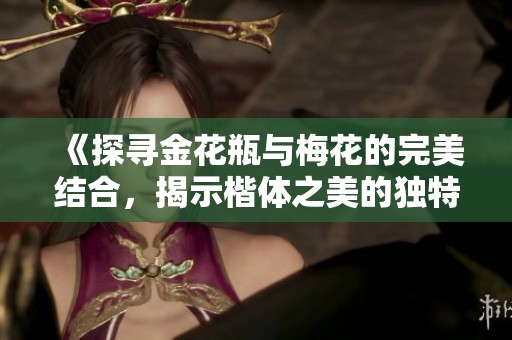 《探寻金花瓶与梅花的完美结合，揭示楷体之美的独特魅力》