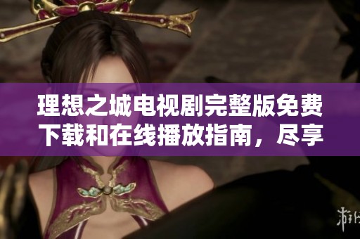 理想之城电视剧完整版免费下载和在线播放指南，尽享好剧魅力