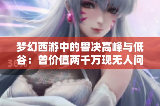 梦幻西游中的兽决高峰与低谷：曾价值两千万现无人问津的背后故事