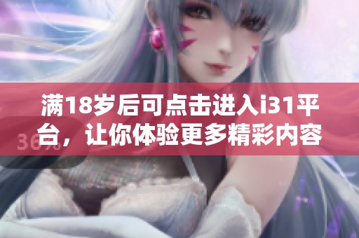 满18岁后可点击进入i31平台，让你体验更多精彩内容