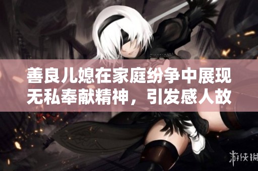 善良儿媳在家庭纷争中展现无私奉献精神，引发感人故事