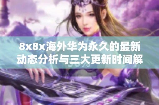 8x8x海外华为永久的最新动态分析与三大更新时间解析