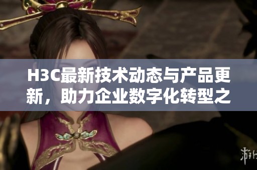 H3C最新技术动态与产品更新，助力企业数字化转型之路