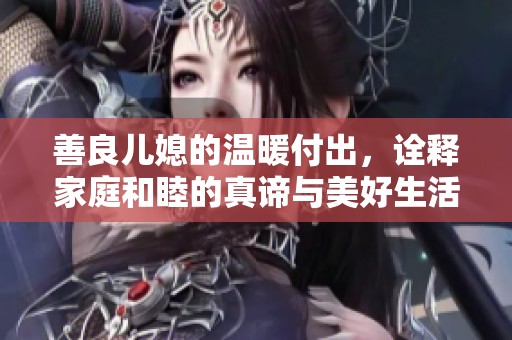善良儿媳的温暖付出，诠释家庭和睦的真谛与美好生活