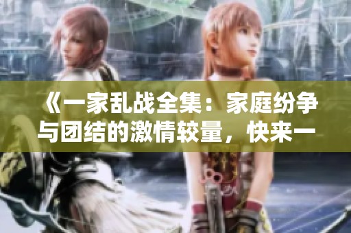 《一家乱战全集：家庭纷争与团结的激情较量，快来一探究竟》