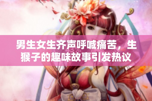 男生女生齐声呼喊痛苦，生猴子的趣味故事引发热议