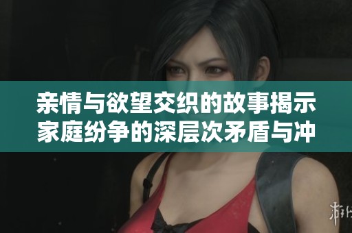 亲情与欲望交织的故事揭示家庭纷争的深层次矛盾与冲突
