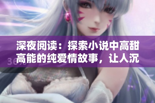 深夜阅读：探索小说中高甜高能的纯爱情故事，让人沉醉于情感的浪潮之中