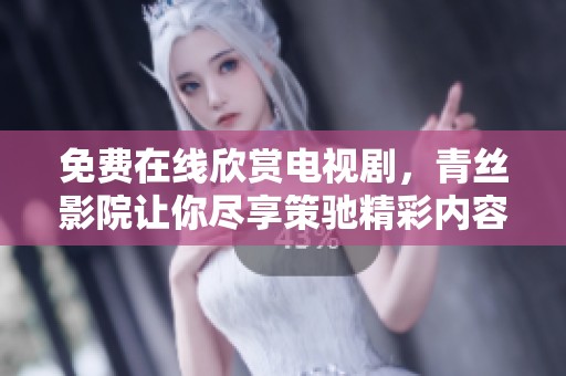 免费在线欣赏电视剧，青丝影院让你尽享策驰精彩内容