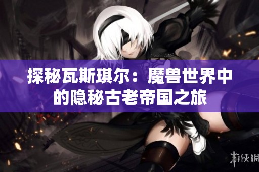 探秘瓦斯琪尔：魔兽世界中的隐秘古老帝国之旅