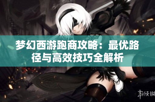 梦幻西游跑商攻略：最优路径与高效技巧全解析