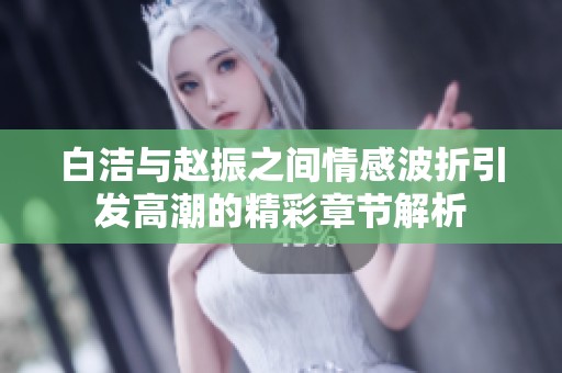 白洁与赵振之间情感波折引发高潮的精彩章节解析
