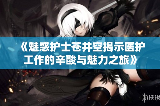 《魅惑护士苍井空揭示医护工作的辛酸与魅力之旅》