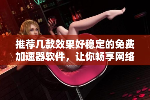 推荐几款效果好稳定的免费加速器软件，让你畅享网络体验