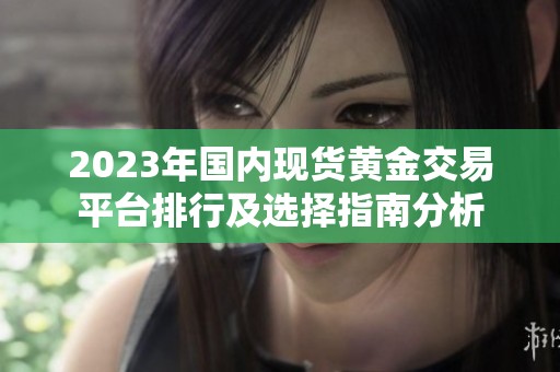 2023年国内现货黄金交易平台排行及选择指南分析