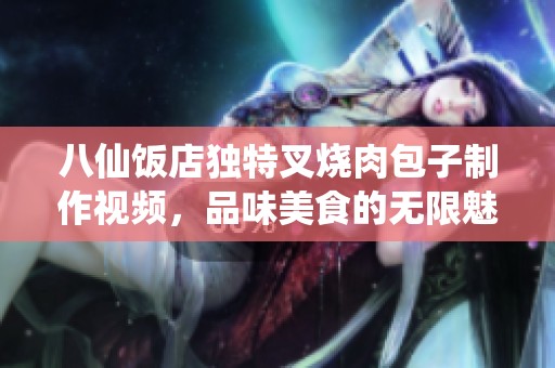 八仙饭店独特叉烧肉包子制作视频，品味美食的无限魅力