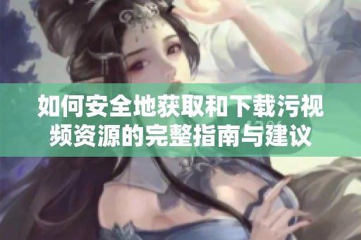 如何安全地获取和下载污视频资源的完整指南与建议