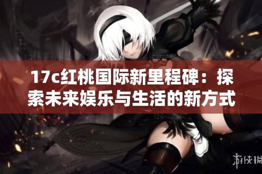 17c红桃国际新里程碑：探索未来娱乐与生活的新方式