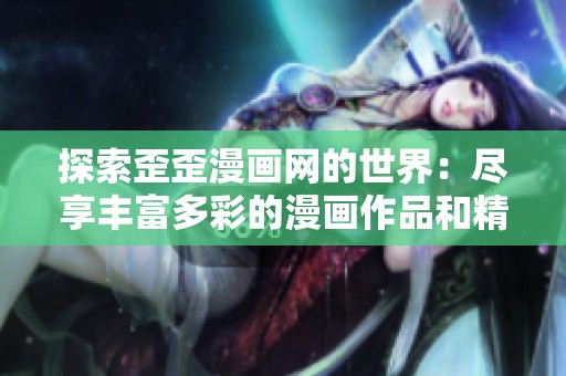 探索歪歪漫画网的世界：尽享丰富多彩的漫画作品和精彩故事