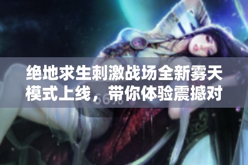 绝地求生刺激战场全新雾天模式上线，带你体验震撼对战新乐趣！