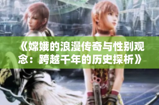 《嫦娥的浪漫传奇与性别观念：跨越千年的历史探析》