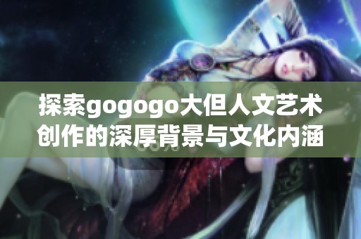 探索gogogo大但人文艺术创作的深厚背景与文化内涵分析