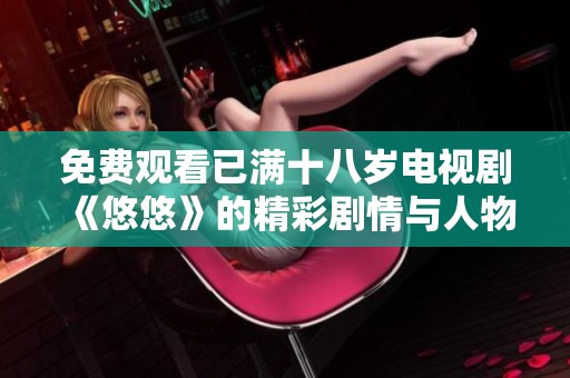 免费观看已满十八岁电视剧《悠悠》的精彩剧情与人物解析活动开启了