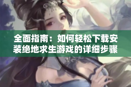 全面指南：如何轻松下载安装绝地求生游戏的详细步骤与技巧