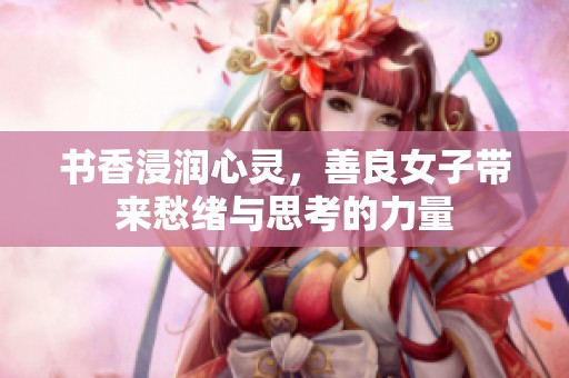 书香浸润心灵，善良女子带来愁绪与思考的力量