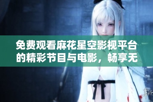 免费观看麻花星空影视平台的精彩节目与电影，畅享无广告体验