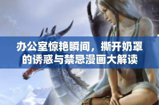 办公室惊艳瞬间，撕开奶罩的诱惑与禁忌漫画大解读