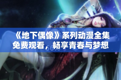 《地下偶像》系列动漫全集免费观看，畅享青春与梦想的魅力之旅