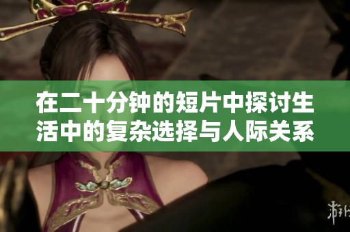 在二十分钟的短片中探讨生活中的复杂选择与人际关系的深度解析