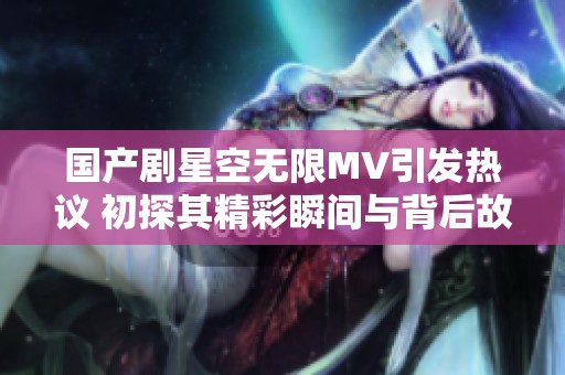 国产剧星空无限MV引发热议 初探其精彩瞬间与背后故事