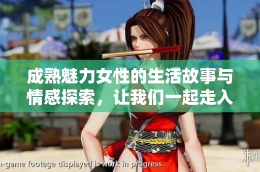 成熟魅力女性的生活故事与情感探索，让我们一起走入她们丰富的人生经历