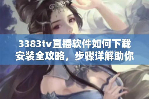 3383tv直播软件如何下载安装全攻略，步骤详解助你轻松使用