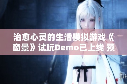 治愈心灵的生活模拟游戏《窗景》试玩Demo已上线 预计2025年正式发布