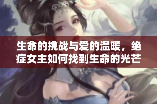 生命的挑战与爱的温暖，绝症女主如何找到生命的光芒