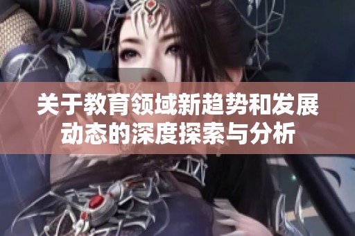 关于教育领域新趋势和发展动态的深度探索与分析