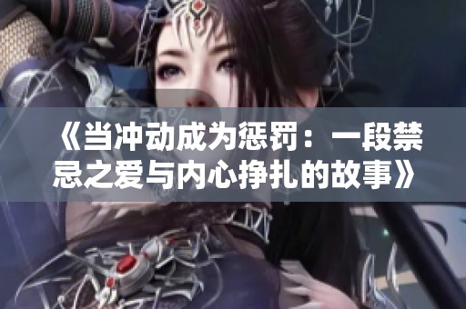 《当冲动成为惩罚：一段禁忌之爱与内心挣扎的故事》